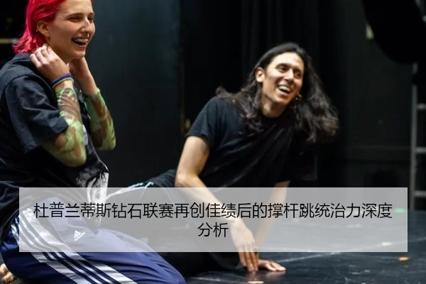 杜普兰蒂斯钻石联赛再创佳绩后的撑杆跳统治力深度分析